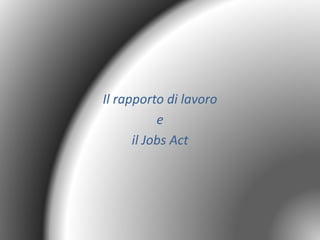 Il rapporto di lavoro
e
il Jobs Act
 