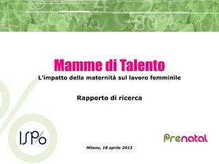 Mamme di Talento
L’impatto della maternità sul lavoro femminile
Rapporto di ricerca
Milano, 18 aprile 2013
 