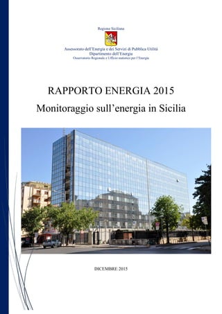 Regione Siciliana
Assessorato dell’Energia e dei Servizi di Pubblica Utilità
Dipartimento dell’Energia
Osservatorio Regionale e Ufficio statistico per l’Energia
RAPPORTO ENERGIA 2015
Monitoraggio sull’energia in Sicilia
DICEMBRE 2015
 