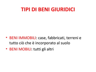 TIPI DI BENI GIURIDICI



• BENI IMMOBILI: case, fabbricati, terreni e
  tutto ciò che è incorporato al suolo
• BENI MOBILI: tutti gli altri
 