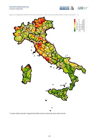 RAPPORTO IMMOBILIARE 2013
Il settore residenziale
17
Figura 11: Mappa dei differenziali delle quotazioni medie comunali 2012 (valore medio nazionale* = 1)
* il valore medio nazionale è rappresentato dalla media non pesata dei valori medi comunali
 