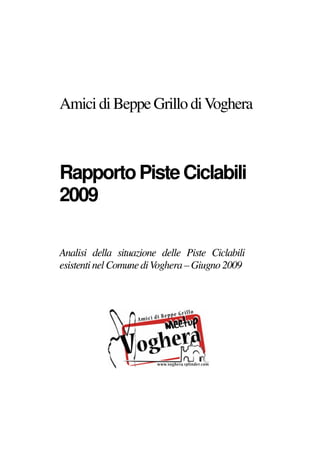 Amici di Beppe Grillo di Voghera



Rapporto Piste Ciclabili
2009

Analisi della situazione delle Piste Ciclabili
esistenti nel Comune di Voghera – Giugno 2009
 