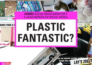 #SMM5 SOCIAL MEDIA MONITOR 5
 5 JAAR MERKEN EN SOCIAL MEDIA



  PLASTIC
FANTASTIC?
               1
 