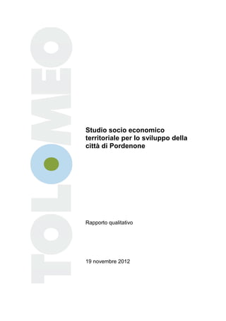 Studio socio economico
territoriale per lo sviluppo della
città di Pordenone




Rapporto qualitativo




19 novembre 2012
 