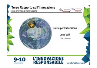 Terzo Rapporto sull’innovazione
della provincia di Forlì-Cesena




                                  Grazie per l’attenzione

                                        Luca Valli
                                        CISE - Direttore
 