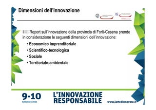 Dimensioni dell’Innovazione


 Il III Report sull’innovazione della provincia di Forlì-Cesena prende
 in considerazione le seguenti dimensioni dell’innovazione:
     • Economico imprenditoriale
     • Scientifico-tecnologica
     • Sociale
     • Territoriale-ambientale
 