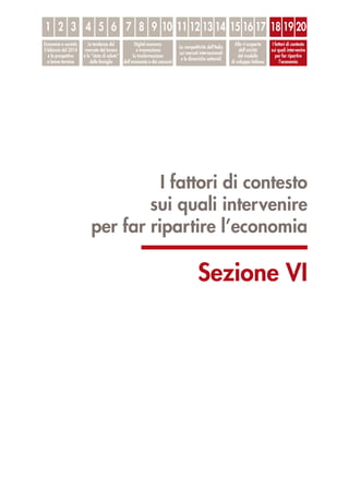 I fattori di contesto
sui quali intervenire
per far ripartire l’economia
Sezione VI
1
Economia e società:
il bilancio del 2014
e le prospettive
a breve termine
Le tendenze del
mercato del lavoro
e lo “stato di salute”
delle famiglie
Digital economy
e innovazione:
la trasformazione
dell’economia e dei consumi
La competitività dell’Italia
sui mercati internazionali
e le dinamiche settoriali
Alla ri-scoperta
dell’unicità
del modello
di sviluppo italiano
I fattori di contesto
sui quali intervenire
per far ripartire
l’economia
2 3 4 5 6 7 8 9 10 11 12 13 14 15 16 17 18 19 20
 