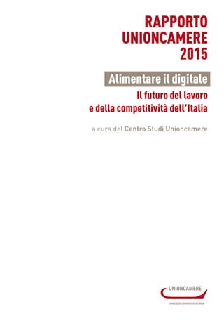 RAPPORTO
UNIONCAMERE
2015
Alimentare il digitale
Il futuro del lavoro
e della competitività dell’Italia
a cura del Centro Studi Unioncamere
 