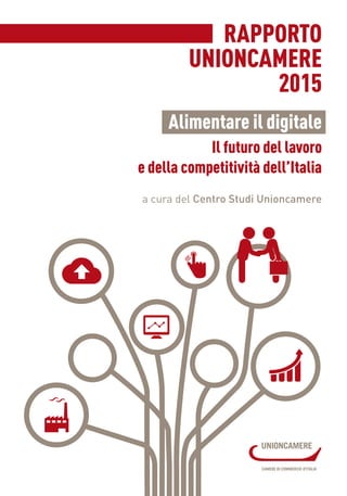 RAPPORTO
UNIONCAMERE
2015
Alimentare il digitale
Il futuro del lavoro
e della competitività dell’Italia
a cura del Centro Studi Unioncamere
 