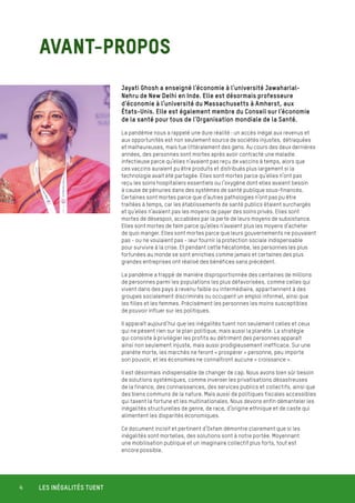 LES INÉGALITÉS TUENT
4
AVANT-PROPOS
Jayati Ghosh a enseigné l’économie à l’université Jawaharlal-
Nehru de New Delhi en Inde. Elle est désormais professeure
d’économie à l’université du Massachusetts à Amherst, aux
États-Unis. Elle est également membre du Conseil sur l’économie
de la santé pour tous de l’Organisation mondiale de la Santé.
La pandémie nous a rappelé une dure réalité : un accès inégal aux revenus et
aux opportunités est non seulement source de sociétés injustes, détraquées
et malheureuses, mais tue littéralement des gens. Au cours des deux dernières
années, des personnes sont mortes après avoir contracté une maladie
infectieuse parce qu’elles n’avaient pas reçu de vaccins à temps, alors que
ces vaccins auraient pu être produits et distribués plus largement si la
technologie avait été partagée. Elles sont mortes parce qu’elles n’ont pas
reçu les soins hospitaliers essentiels ou l’oxygène dont elles avaient besoin
à cause de pénuries dans des systèmes de santé publique sous-financés.
Certaines sont mortes parce que d’autres pathologies n’ont pas pu être
traitées à temps, car les établissements de santé publics étaient surchargés
et qu’elles n’avaient pas les moyens de payer des soins privés. Elles sont
mortes de désespoir, accablées par la perte de leurs moyens de subsistance.
Elles sont mortes de faim parce qu’elles n’avaient plus les moyens d’acheter
de quoi manger. Elles sont mortes parce que leurs gouvernements ne pouvaient
pas - ou ne voulaient pas - leur fournir la protection sociale indispensable
pour survivre à la crise. Et pendant cette hécatombe, les personnes les plus
fortunées au monde se sont enrichies comme jamais et certaines des plus
grandes entreprises ont réalisé des bénéfices sans précédent.
La pandémie a frappé de manière disproportionnée des centaines de millions
de personnes parmi les populations les plus défavorisées, comme celles qui
vivent dans des pays à revenu faible ou intermédiaire, appartiennent à des
groupes socialement discriminés ou occupent un emploi informel, ainsi que
les filles et les femmes. Précisément les personnes les moins susceptibles
de pouvoir influer sur les politiques.
Il apparaît aujourd’hui que les inégalités tuent non seulement celles et ceux
qui ne pèsent rien sur le plan politique, mais aussi la planète. La stratégie
qui consiste à privilégier les profits au détriment des personnes apparaît
ainsi non seulement injuste, mais aussi prodigieusement inefficace. Sur une
planète morte, les marchés ne feront « prospérer » personne, peu importe
son pouvoir, et les économies ne connaîtront aucune « croissance ».
Il est désormais indispensable de changer de cap. Nous avons bien sûr besoin
de solutions systémiques, comme inverser les privatisations désastreuses
de la finance, des connaissances, des services publics et collectifs, ainsi que
des biens communs de la nature. Mais aussi de politiques fiscales accessibles
qui taxent la fortune et les multinationales. Nous devons enfin démanteler les
inégalités structurelles de genre, de race, d’origine ethnique et de caste qui
alimentent les disparités économiques.
Ce document incisif et pertinent d’Oxfam démontre clairement que si les
inégalités sont mortelles, des solutions sont à notre portée. Moyennant
une mobilisation publique et un imaginaire collectif plus forts, tout est
encore possible.
 