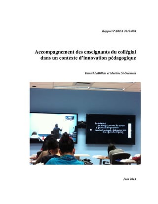Rapport PAREA 2012-004
Accompagnement des enseignants du collégial
dans  un  contexte  d’innovation  pédagogique
Daniel LaBillois et Martine St-Germain
Juin 2014
 