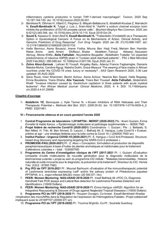 inflammatory cytokine production in human THP-1-derived macrophages". Toxicon. 2020 Sep
10;187:144-150. doi: 10.1016/j.toxicon.2020.09.001.
2- BenAissa R, Othman H, Villard C, Peigneur S, Mlayah-Bellalouna S, Abdelkafi-Koubaa Z, Marrakchi
N, Essafi-Benkhadir K, Tytgat J, Luis J, Srairi-Abid N. "AaHIV a sodium channel scorpion toxin
inhibits the proliferation of DU145 prostate cancer cells”. Biochem Biophys Res Commun. 2020 Jan
8;521(2):340-346. doi: 10.1016/j.bbrc.2019.10.115. Epub 2019 Oct 24.
3- Souid S, Aissaoui D, Srairi-Abid N, Essafi-Benkhadir K. "Trabectedin (Yondelis®) as a Therapeutic
Option in Gynecological Cancers: A Focus on its Mechanisms of Action, Clinical Activity, and
Genomic Predictors of Drug Response". Curr Drug Targets. 2020 Jan 28. 21(10):996-1007. doi:
10.2174/1389450121666200128161733.
4- Haifa Bennour , Asma Bouazizi , Imene Fodha , Mouna Ben Hadj Fredj , Meriam Ben Hamida-
Rebai , Amira Jerbi , Ameni Dhiflaoui , Shada Abdelberi , Fairouz Abbassi , Saoussen
Abroug , Monia Khlifa , Akila Fathallah , Noureddine Boujaafar , Abdelhalim Trabelsi “Un expected
predominance of rotavirus G9P[8] strain in Tunisian adult diarrheal patients”.. P54 J Med Microbiol
2020 Feb;69(2): 280-289.doi: 10.1099/jmm.0.001156. Epub 2020 Jan 31.
5- Zohra Aloui-Zarrouk , Lahcen El Youssfi, Kingsley Badu, Adeniyi Francis Fagbamigbe, Damaris
Matoke-Muhia, Caroline Ngugi, Natisha Dukhi, Grace Mwaura “The wearing of face masks in African
countries under the COVID-19 crisis: luxury or necessity? ; AAS Open Research 2020, 3:36 Last
updated: 05 AUG 2020
6- Sana Rouis, Imen Khammeri, Bechir Achour, Asma Achour, Nesrine Ben Sayed, Haifa Regaieg,
Emna Bouslama, Yosra Dhaha, Alia Yaacoub, Yosra Ben Youssef, Akila Fathallah, Abderrahim
Khelif. “Invasive infection caused by Geotrichum capitatum in three patients with acute myeloid
leukemia”. Pan African Medical Journal- Clinical Medicine; 2020; 4: 4. DOI: 10.11604/pamj-
cm.2020.4.4.41.25656
Chapitre d’ouvrage
1- Abdelkrim YZ, Banroques J, Kyle Tanner N. « Known Inhibitors of RNA Helicases and Their
Therapeutic Potential ». Methods Mol Biol. 2021; 2209:35-52. doi: 10.1007/978-1-0716-0935-4_3.
PMID: 33201461.
VI – Financements obtenus et en cours pendant l’année 2020
1. Contrat Programme de laboratoire / LR16IPT04 - MERST (2020-2023) PIs : Ikram Guizani, Emna
Ennaifer & Habib Karoui. « Épidémiologie moléculaire et pathologie expérimentale » - 90000 TND.
2. Projet fédéré de recherche Covid19 (2020-2021) Coordinatrice : I. Guizani ; PIs : J. Bettaieb, S.
Ben Miled, H. Triki, M. Ben Ahmed, D. Laouini, I. Belhadj Ali, E. Harigua. Lutte Covid19 « Evaluer,
prédire et agir : une stratégie fédérée pour la lutte contre la Covid 19 » (200000 TND/ an)
3. Institut Pasteur - Urgence COVID-19 (2020-2021) PI : E. Harigua « Cov2 Anti-Proteases: Structure-
based drug discovery and repurposing targeting the SARS-CoV-2 proteases »
4. PROMESSE-PAQ (2020-2021) PI : Z. Aloui « Conception, formulation et production de dispositifs
parapharmaceutiques à base d’huiles de plantes aromatiques et médicinales pour le traitement
d’altérations cutanées » - total : 103000TND
5. Programme du Centre d’investigation clinique de l’IPT (2017-2021 PI : I. Guizani «Évaluation
comparée d’outils moléculaires de nouvelle génération pour le diagnostic moléculaire de la
leishmaniose cutanée » projet au sein du programme CIC intitulé : "Maladies transmissibles : Histoire
naturelle et outils innovants pour le diagnostic, la prévention et le traitement", Directeur du CIC: Henda
Triki. (CIC2 : 67500 TND)
6. Prg /PCI de l'IPT 2019-2021 PI : Mourad Barhoumi «Evaluation of the immunotherapeutic potential
of Leishmania tarentolae expressing LieIF and/or the salivary protein of Phlebotomus papatasi
PPTSP44, in L. major-infected BALB/c mice» (20 000 DT / An)
7. PEER- Women Mentoring: NAS-USAID 2019-2020 PI : Insaf BelHadj Ali «POC CL Diagnosis:
Handheld Fast PCR assays and Lateral flow detection for Leishmania Parasites Detection and
Identification» (10000 Dollars)
8. PEER- Women Mentoring: NAS-USAID 2019-2020 PI: Emna Harigua «AIR2D: Algorithm for an
Integrative Repurposing & Discover of Drugs against Neglected Tropical Diseases» (10000 Dollars)
9. Programme PCI de l’IPT (2018-2020 PI : Houyem Ouragini, Co-Invest : Essafi-Benkhadir Khadija
«Implication des microARNs dans la Régulation de l’expression de l’Hémoglobine Fœtale». Projet collaboratif
impliquant aussi le LR16IPT07 (20000 DT/ an)
10. Programme PCI de l’IPT (2018-2020) PI : Youmna M’ghribi, Co-PI : Souheila Guerbouj
 