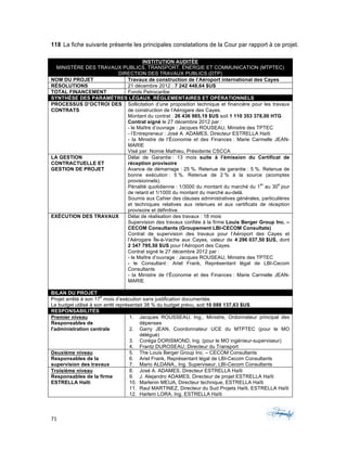 71	 	 	
	
118 La fiche suivante présente les principales constatations de la Cour par rapport à ce projet.
INSTITUTION AUDITÉE
MINISTÈRE DES TRAVAUX PUBLICS, TRANSPORT, ÉNERGIE ET COMMUNICATION (MTPTEC)
DIRECTION DES TRAVAUX PUBLICS (DTP)
NOM DU PROJET Travaux de construction de l’Aéroport international des Cayes
RÉSOLUTIONS 21 décembre 2012 : 7 242 448,64 $US
TOTAL FINANCEMENT Fonds Petrocaribe
SYNTHÈSE DES PARAMÈTRES LÉGAUX, RÉGLEMENTAIRES ET OPÉRATIONNELS
PROCESSUS D’OCTROI DES
CONTRATS
Sollicitation d’une proposition technique et financière pour les travaux
de construction de l’Aérogare des Cayes.
Montant du contrat : 26 436 985,19 $US soit 1 110 353 378,00 HTG
Contrat signé le 27 décembre 2012 par :
- le Maître d’ouvrage : Jacques ROUSEAU, Ministre des TPTEC
- l’Entrepreneur : José A. ADAMES, Directeur ESTRELLA Haïti
- la Ministre de l’Économie et des Finances : Marie Carmelle JEAN-
MARIE
Visé par: Nomie Mathieu, Présidente CSCCA
LA GESTION
CONTRACTUELLE ET
GESTION DE PROJET
Délai de Garantie : 13 mois suite à l’émission du Certificat de
réception provisoire
Avance de démarrage : 25 %. Retenue de garantie : 5 %. Retenue de
bonne exécution : 5 %. Retenue de 2 % à la source (acomptes
provisionnels).
Pénalité quotidienne : 1/3000 du montant du marché du 1
er
au 30
e
jour
de retard et 1/1000 du montant du marché au-delà.
Soumis aux Cahier des clauses administratives générales, particulières
et techniques relatives aux retenues et aux certificats de réception
provisoire et définitive.
EXÉCUTION DES TRAVAUX Délai de réalisation des travaux : 18 mois
Supervision des travaux confiée à la firme Louis Berger Group Inc. –
CECOM Consultants (Groupement LBI-CECOM Consultats)
Contrat de supervision des travaux pour l’Aéroport des Cayes et
l’Aérogare Île-à-Vache aux Cayes, valeur de 4 296 037,50 $US, dont
2 347 795,50 $US pour l’Aéroport des Cayes.
Contrat signé le 27 décembre 2012 par :
- le Maître d’ouvrage : Jacques ROUSEAU, Ministre des TPTEC
- le Consultant : Ariel Frank, Représentant légal de LBI-Cecom
Consultants
- la Ministre de l’Économie et des Finances : Marie Carmelle JEAN-
MARIE
BILAN DU PROJET
Projet arrêté à son 17
e
mois d’exécution sans justification documentée.
Le budget utilisé à son arrêt représentait 38 % du budget prévu, soit 10 088 137,63 $US.
RESPONSABILITÉS
Premier niveau
Responsables de
l'administration centrale
1. Jacques ROUSSEAU, Ing., Ministre, Ordonnateur principal des
dépenses
2. Garry JEAN, Coordonnateur UCE du MTPTEC (pour le MO
délégué)
3. Coréga DORISMOND, Ing. (pour le MO ingénieur-superviseur)
4. Frantz DUROSEAU, Directeur du Transport
Deuxième niveau
Responsables de la
supervision des travaux
5. The Louis Berger Group Inc. – CECOM Consultants
6. Ariel Frank, Représentant légal de LBI-Cecom Consultants
7. Mario ALDANA,, Ing. Superviseur, LBI-Cecom Consultants
Troisième niveau
Responsables de la firme
ESTRELLA Haïti
8. José A. ADAMES, Directeur ESTRELLA Haïti
9. J. Alejandro ADAMES, Directeur de projet ESTRELLA Haïti
10. Marlenin MEIJA, Directeur technique, ESTRELLA Haïti
11. Raul MARTINEZ, Directeur du Sud Projets Haïti, ESTRELLA Haïti
12. Harlem LORA, Ing. ESTRELLA Haïti
 