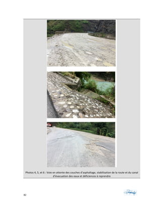 82	 	 	
	
	
	
Photos	4,	5,	et	6	:	Voie	en	attente	des	couches	d’asphaltage,	stabilisation	de	la	route	et	du	canal	
d’évacuation	des	eaux	et	déficiences	à	reprendre
 