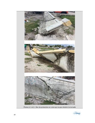87	 	 	
	
	
Photos	4,	5	et	6	:	Mur	de	protection	en	ruine	qui	na	pas	résisté	à	la	tornade	
 