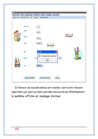 38
Si l’horaire de nouvelle séance est invalide c’est-à-dire l’horaire
appartient aux jours ou demi-journées non ouvrés de l’établissement,
le système affiche un message d’erreur.
 