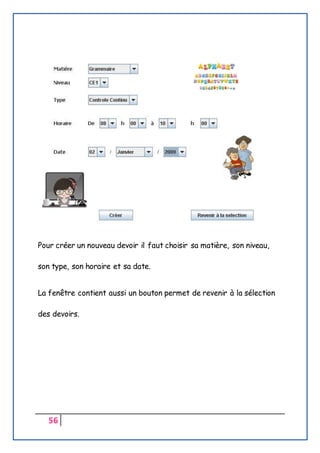 56
Pour créer un nouveau devoir il faut choisir sa matière, son niveau,
son type, son horaire et sa date.
La fenêtre contient aussi un bouton permet de revenir à la sélection
des devoirs.
 