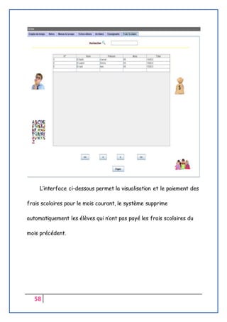 58
L’interface ci-dessous permet la visualisation et le paiement des
frais scolaires pour le mois courant, le système supprime
automatiquement les élèves qui n’ont pas payé les frais scolaires du
mois précédent.
 