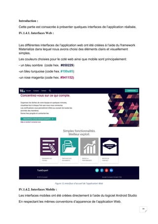 28
Introduction :
Cette partie est consacrée à présenter quelques interfaces de l’application réalisée.
IV.1.4.1. Interfaces Web :
Les différentes interfaces de l’application web ont été créées à l’aide du framework
Materialize dans lequel nous avons choisi des éléments clairs et visuellement
simples.
Les couleurs choisies pour le coté web ainsi que mobile sont principalement:
- un bleu sombre (code hex. #050229)
-un bleu turquoise (code hex. #199a95)
-un rose magenta (code hex. #941152)
Figure 11:Interface d’accueil de l’application Web
IV.1.4.2. Interfaces Mobile :
Les interfaces mobiles ont été créées directement à l’aide du logiciel Android Studio
En respectant les mêmes conventions d’apparence de l’application Web.
 