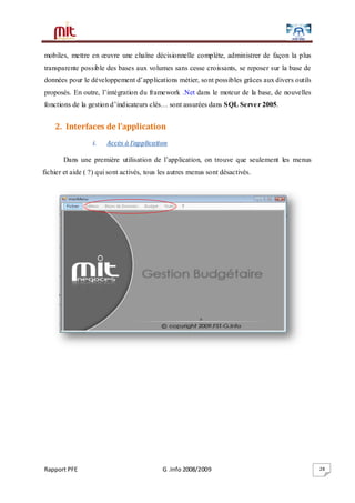 Rapport PFE G .Info 2008/2009 28
mobiles, mettre en œuvre une chaîne décisionnelle complète, administrer de façon la plus
transparente possible des bases aux volumes sans cesse croissants, se reposer sur la base de
données pour le développement d’applications métier, sont possibles grâces aux divers outils
proposés. En outre, l’intégration du framework .Net dans le moteur de la base, de nouvelles
fonctions de la gestion d’indicateurs clés… sont assurées dans SQL Server 2005.
2. Interfaces de l’application
i. Accès à l’application
Dans une première utilisation de l’application, on trouve que seulement les menus
fichier et aide ( ?) qui sont activés, tous les autres menus sont désactivés.
 