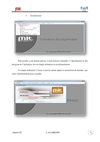 Rapport PFE G .Info 2008/2009 29
ii. Identification
Pour accéder à une donnée précise, il faut d’abord s’identifier. L’identification se fait
par genre de l’utilisateur, soit un simple utilisateur ou un administrateur.
Un simple utilisateur a l’accès à tous les menus appart le menu bases de données, que
seule l’administrateur peut y accéder.
 