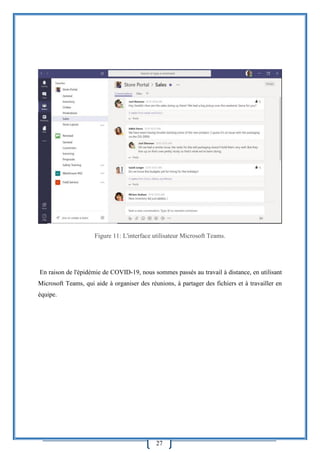 27
Figure 11: L'interface utilisateur Microsoft Teams.
En raison de l'épidémie de COVID-19, nous sommes passés au travail à distance, en utilisant
Microsoft Teams, qui aide à organiser des réunions, à partager des fichiers et à travailler en
équipe.
 
