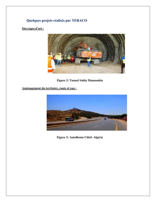Quelques projets réalisés par TERACO
Ouvrages d’art :
Figure 2: Tunnel Saïda Mannoubia
Aménagement du territoire, route et eau :
Figure 3: AutoRoute Chlef- Algérie
 
