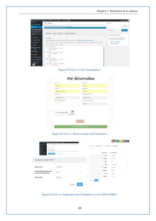 Chapitre 3 : Réalisation de la solution
68
Figure 53 Test 2 « Créer Formulaire »
Figure 54 Test 3 « Réserver pour un Évènement »
Figure 55 Test 4 « Intégration du Formulaire avec le CRM ZOHO »
 