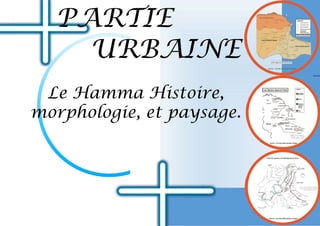 PARTIE
URBAINE
Le Hamma Histoire,
morphologie, et paysage.
 