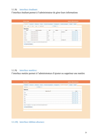 1.1.8) interface étudiant:
l’interface étudiant permet à l’administrateur de gérer leurs informations
1.1.9) interface matière:
l’interface matière permet à l’administrateur d’ajouter ou supprimer une matière
1.1.10) interface édition absence:
28
 