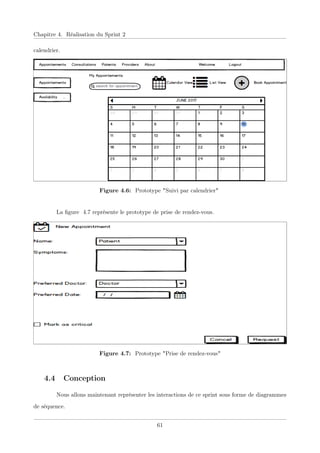 Chapitre 4. Réalisation du Sprint 2
calendrier.
Figure 4.6: Prototype "Suivi par calendrier"
La ﬁgure 4.7 représente le prototype de prise de rendez-vous.
Figure 4.7: Prototype "Prise de rendez-vous"
4.4 Conception
Nous allons maintenant représenter les interactions de ce sprint sous forme de diagrammes
de séquence.
61
 