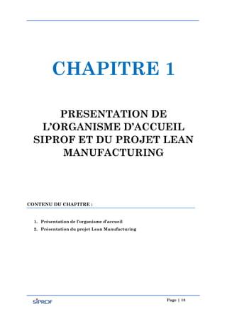 Page | 18
CHAPITRE 1
PRESENTATION DE
L’ORGANISME D’ACCUEIL
SIPROF ET DU PROJET LEAN
MANUFACTURING
CONTENU DU CHAPITRE :
1. Présentation de l’organisme d’accueil
2. Présentation du projet Lean Manufacturing
 