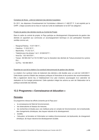 Complexe de Nivee : unité de traitement des déchets hospitaliers 
En 2011, les dépenses d’investissement de l’incinérateur s’élèvent à 1 448 077 F. Il est exploité par le 
CHPF. L’étape suivante est la mise en route de l’unité de stabilisation et le CET de catégorie I. 
Projets de gestion des déchets inscrits au Contrat de Projets 
Dans le cadre du contrat de projets, le Pays participe au développement d’équipements de gestion des 
déchets en apportant aux communes un accompagnement technique et une participation financière 
ventilée comme suit:. 
- Rangiroa/Tikehau : 15 811 991 F ; 
- Fakahina : 11 818 181 F ; 
- Manihi/Ahe : 77 272 72 F ; 
- Tatakoto-pour les phases 1 et 2 : 22 646 637 F ; 
- Hiva-Oa : 135 164 679 F ; 
- Tubuai : 98 590 232 F et 18 313 800 F pour la résorption des déchets de Tubuai provenant du cyclone 
OLI ; 
- Ua Pou : 163 664 800 F. 
Expertise en vue de la création d’un syndicat intercommunal de gestion des déchets 
La création d’un syndicat mixte de traitement des déchets a été étudiée avec un coût de 3 245 000 F. 
Cette étude a permis d’établir des analyses juridiques et financières et de produire des recommandations. 
Elle a également donné lieu à l’établissement d’un plan d’actions accompagné d’un calendrier de 
réalisation et d’un budget prévisionnel. Cette opération intègre les actions au sein de l’élaboration de la 
politique sectorielle des déchets. 
13.3 Programme « Connaissance et éducation » 
Périmètre 
Ce programme retrace les efforts consentis par le Pays pour : 
• la connaissance de l'état de l'environnement, 
• les observatoires et réseaux de mesures, 
• les recherches et études pour une meilleure prise en compte de l'environnement, de la biodiversité, 
des changements climatiques, des risques naturels et du développement. 
• durable, 
• l’éducation, la formation et l’information en matière d'environnement, de biodiversité, de changement 
climatique, de risque naturel et de développement durable. 
Rapport du président à l’Assemblée de Polynésie française pour l’année civile 2011 p.239 
 
