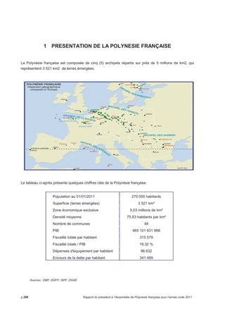 Le contrat de projets (2008-2013) a pour objet la réalisation, en Polynésie française, d’équipements 
structurants à hauteur de 48,2 milliards de F (hors T.V.A.), financés à parité par l’Etat et le Pays pour un 
montant total de 42,2 milliards de F. Il s’articule autour de six thématiques que sont le « volet logement 
social » (47%)2, le « volet santé » (16%), le « volet abris de survie » (8%), le « volet environnement » 
(27%), le « volet enseignement supérieur et recherche » (2%) et le « volet constructions scolaires du 1er 
degré » (0,5%), nouvellement créé. 
La Polynésie française assure en partie le secrétariat du contrat de projets. 
A fin 2011, la situation d’exécution est en deçà du niveau d’avancement attendu à deux ans du terme du 
contrat : depuis 2008, le comité de pilotage (COPIL) a programmé 52,8% de l’enveloppe du contrat de 
projets tous volets confondus, mais seulement 23,1% de cette enveloppe a pu être engagé à ce jour, 
alors que nous approchons du terme de la quatrième année du dispositif (4 sur 6). 
Le montant total des conventions d’application signées ne s’élève en effet aujourd’hui qu’à 11,1 milliards 
de F (hors T.V.A.), le montant des réalisations (sur la base documents justificatifs transmis, hors T.V.A.) 
n’excédant pas quant à lui, les 1,4 milliards de F (soit 2,9% de l’enveloppe). 
Cette situation est toutefois très inégale selon les volets. Alors que les volets « enseignement supérieur et 
recherche », « environnement » et « abris de survie » affichent un niveau de programmation élevé 
(respectivement 83,5%, 81,2% et 100,0% de leur enveloppe), voire une forte capacité à aller au-delà, les 
volets « santé » et « logement social » présentent des retards d’exécution importants : le volet « santé » a 
connu un démarrage difficile, eu égard notamment à une définition stratégique laborieuse des 
équipements structurants à mettre en oeuvre. Ce volet est, aujourd’hui encore, en difficulté : plusieurs 
opérations peinent à démarrer, risquant d’entraîner la caducité de leur convention d’application (trois 
opérations ont même déjà fait l’objet d’un abandon). Le volet « logement social », alors qu’il représente, à 
lui seul, presque la moitié de l’enveloppe du contrat de projets, présente un taux de programmation d’à 
peine 35,4% (et seulement 7% de l’enveloppe financière impartie a fait l’objet d’une convention 
d’application). 
Pour tenter de redynamiser le dispositif, le comité de pilotage du 1er juillet 2011 a acté un certain nombre 
de mesures visant: création de nouveaux axes au sein des volets (et redéploiements internes des 
enveloppes allouées), redéploiement de 600 millions de F environ de l’enveloppe « logement social » en 
faveur des volets « abris de survie », « enseignement supérieur et recherche » et « constructions 
scolaires du 1er degré » (nouveau volet). Par ailleurs, afin d’améliorer le pilotage et le suivi des volets en 
difficultés, des réunions de travail mensuelles sont désormais organisées. Elles ont pour objectif 
d’anticiper, voire de désamorcer, les difficultés d’exécution rencontrées. Celles-ci se sont révélées 
particulièrement efficaces pour ce qui concerne le logement social (réunions de suivi organisées tous les 
quinze jours) dont les perspectives de réalisation ont considérablement gagné en fiabilité. 
Le troisième instrument financier : 2011 a été l’année de la mise en place du 3ème instrument financier 
du concours de l’Etat aux investissements prioritaires de la Polynésie française, en remplacement de la 
partie « investissement » de la D.G.D.E.. 
Ce nouveau dispositif concerne 4 secteurs éligibles (routier, maritime, aéroportuaire et défense contre les 
eaux) correspondant aux missions de base de « l’équipement » et a été avec un souci conjoint de 
souplesse et d’efficacité. 
Sa mise en oeuvre a néanmoins été tardive. Ce n’est que fin juillet 2011 en effet, que le comité de pilotage 
a acté de la programmation au titre de 2011, des 52 opérations proposées, pour un montant global de 
p.292 Rapport du président à l’Assemblée de Polynésie française pour l’année civile 2011 
 