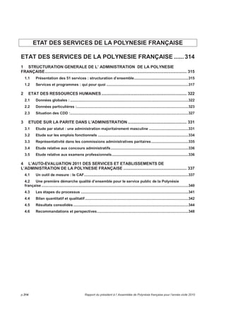 Les raisons d'une telle dégradation des investissements de la collectivité sont : 
- le vote tardif du budget primitif 2011 (mars 2011) 
- le retard de la mise en place du dispositif 3ème instrument financier conditionnant le démarrage de 
nouveaux projets d'équipement structurants 
- mais aussi et surtout la non contractualisation d'emprunts durant tout le premier semestre 2011, ce qui a 
empêché le gouvernement d'ouvrir les autorisations d'engagement et de déléguer les crédits de paiement, 
par crainte de ne pouvoir honorer des dépenses réalisées dans le cas où les financements seraient 
insuffisants. 
C'est ainsi que les travaux publics ont fortement chuté : les immobilisations corporelles régressent de 45% 
et les immobilisations en cours de 49% par rapport à 2010. 
La commande publique concerne aussi d'autres acteurs tels que les EP ou les communes. Là encore les 
difficultés rencontrées par le Pays ont eu un impact direct sur les budgets des autres organismes et 
collectivités publics puisqu'on observe une baisse des subventions d'équipement de 32,21%, dont 53% 
d'entre elles sont destinées aux établissements publics et 36% aux communes. 
Les participations et créances sur des tiers reculent de plus de 93%. Il s'agit en 2011 de la participation de 
la Polynésie française au capital social de la société Aéroport de Tahiti (ADT), gestionnaire des aéroports 
de Tahiti Faa'a, de Rangiroa, de Bora Bora et de Raiatea. 
A l'inverse, les dépenses diverses d'investissement progressent de 9,22%. 55% de ces dépenses 
concernent les frais d'études et 38% concernent des travaux effectués pour le compte de tiers. 
Le montant des remboursements du capital des emprunts et dettes à long terme augmente fortement en 
2011 du fait du remboursement in fine de l'emprunt obligataire contracté en l'an 2000 (environ 2,4 
milliards de F.CFP). 
6 SITUATION FINANCIERE 
Avec un montant de 9,351 milliards de F.CFP, l'épargne brute n'est pas suffisante pour couvrir le 
remboursement en capital de la dette qui était en 2011 de 9,846 milliards de F.CFP. 
Dans ces conditions, l'épargne nette redevient négative alors qu'elle avait retrouvé un solde positif en 
2010 après deux années de situation dégradée. 
A noter toutefois que le remboursement in fine de l'emprunt obligataire, contracté en 2000 et arrivé à 
échéance en 2011, a augmenté le montant de l'amortissement en capital des emprunts de 2,2 milliards de 
F.CFP. 
Épargne brute 11 984 345 6 365 702 7 145 606 11 440 807 9 351 259 
(-) Dotations aux amortissements 1 956 727 6 025 000 
(=) Résultat de fonctionnement 11 984 345 6 365 702 7 145 606 9 484 080 3 326 259 
rapporté aux recettes réelles de fonctionnement 10,17% 5,46% 6,39% 8,03% 3,08% 
(-) Amortissement du capital des emprunts 6 811 024 7 269 319 7 495 453 7 613 288 9 846 826 
(-) Crédit vendeur / remboursement temporaire PCTM 0 0 0 0 0 
Épargne nette (épargne brute - capital des emprunts) 5 173 321 -903 617 -349 847 3 827 519 -495 567 
Source DBP 
En milliers de F.CFP 2007 2008 2009 2010 2011 
Rapport du président à l’ Assemblée de Polynésie française pour l’année civile 2011 p.309 
 