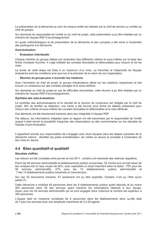 4 L’AUTO-EVALUATION 2011 DES SERVICES ET ETABLISSEMENTS 
DE L’ADMINISTRATION DE LA POLYNESIE FRANÇAISE 
Les états généraux de l’Outre-mer ont mis l’accent sur le service public du Pays devenu trop pesant pour 
notre économie. 
Le chantier de refonte du service public (RSP) est une des réponses qui est apportée. Il a pour but 
d’améliorer la qualité globale du service public tout en réduisant son poids. 
Dans cette démarche, l’administration de la Polynésie française, constituée des services administratifs et 
établissements publics, outre la définition des objectifs de politique publique et d’indicateurs de 
performance à déterminer dans le cadre budgétaire a eu pour commande de déterminer les voies et les 
moyens susceptibles d'amener chacun d'eux à une plus grande performance de mise en oeuvre 
opérationnelle. 
Ce chantier, consolidant les réformes de l’administration précédemment engagées, va encore plus loin en 
proposant une remise en question de toute l’action publique avec la recherche d’une structuration 
générale plus pertinente et l’optimisation des moyens et des ressources du service public. Dans une 
logique de recherche de la performance - meilleur service au moindre coût, la démarche de modernisation 
et d’amélioration qualitative du service rendu doit intervenir de manière constante. C’est l’application du 
principe de mutabilité du service public, principe fondamental d’adaptation aux besoins en perpétuelle 
évolution des usagers qui doivent pouvoir être évalués. 
La démarche de performance en matière de fonctionnement et d’organisation, que l’on associe volontiers 
au secteur privé, est embryonnaire dans l’administration du Pays. C’est par exemple le cas pour les 
normes ISO 9000, 14000 ou 26000 qui évoquent à elles seules le principe de démarche qualité et que l’on 
retrouve de plus en plus dans les entreprises du secteur privé. 
Rechercher à améliorer le service public, c’est d’abord savoir où l’on en est et donc établir un diagnostic 
organisationnel. 
4.1 Un outil de mesure : le CAF 
Pour soutenir les services administratifs et établissements publics dans leur démarche, leur donner un 
éclairage pour l’action, l’équipe chargée de conduire le chantier de refonte du service public a souhaité 
leur proposer un outil : le CAF (Common Assessment Framework repris en français sous le nom de Cadre 
d'Auto-évaluation de la Fonction publique). 
Un outil conçu pour le secteur public 
Outil d'auto-évaluation inspiré du modèle européen EFQM (European Foundation for Quality 
Management), le CAF est une initiation à une démarche qualité adaptée pour être appliquée au secteur 
public et destinée à s’appliquer à des organisations, des collectivités publiques de toutes tailles 
(communes, conseils généraux, régions, ministères, etc.). Il a prouvé son efficacité dans nombre de pays 
européens. 
Le CAF est le résultat du Groupe des Services Publics Innovants (IPSG, Innovative Public Service 
Group), coopération des ministères des pays de l’Union Européenne responsables de l’administration 
publique. Une version pilote du CAF a été présentée en mai 2000 pour la première conférence 
européenne sur la qualité dans les administrations publiques de l’Union Européenne. 
Depuis sa création, l’outil a évolué vers de nouvelles versions profitant des enseignements tirés de la mise 
en oeuvre des premières versions du CAF. 
L’utilisation du CAF fournit à l’organisation un cadre de référence puissant pour initier un processus 
d’amélioration continue. C’est avant tout un outil permettant de poser un diagnostic, évaluer une situation 
donnée. A partir de ce diagnostic, des actions d'amélioration pourront être entreprises. 
Pour une organisation souhaitant s’engager dans le management par la qualité, le CAF permet d’être la 
première étape, un modèle léger comparé aux modèles de management développés (ex. modèle 
Speyer ou EFQM) et compatible avec des démarches qualité ou de certification plus complexes. 
Rapport du président à l’ Assemblée de Polynésie française pour l’année civile 2011 p.337 
 