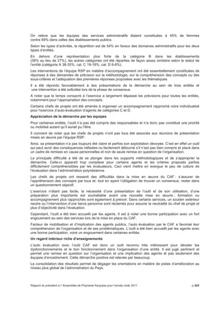 Il a pour objectifs principaux de : 
- saisir les caractéristiques spécifiques des organisations du secteur public ; 
- servir d’outil pour les responsables administratifs soucieux d’améliorer la performance de leur 
organisation ; 
- servir de pont entre les différents modèles en usage dans le management par la qualité ; 
- faciliter les études comparatives de performance (benchmarking) entre organisations du secteur public. 
Il s’agit d’une démarche générale qui vise l’amélioration de la qualité des organisations et des missions de 
service public sans toutefois rentrer dans la spécificité des métiers ou encore des individus. Son 
application, simple à réaliser, concerne l’organisation interne de l’entité, ses résultats et ne nécessite pas 
de recours à de coûteuses prestations externes. 
L’auto-évaluation avec le CAF donne à l’organisation une occasion de mieux se connaître et d’en 
apprendre plus à propos d’elle-même. C’est un outil idéal pour donner une image de l’intérieur de la 
manière dont l’organisation fonctionne. Chaque institution qui le pratique sérieusement y trouve un 
excellent moyen d'amélioration continue et de cheminement vers la qualité. 
Démarche à la fois pertinente et objective, elle permet l’analyse critique du système par ses composants 
(agents évaluateurs) à la fois volontaires et représentatifs de l’ensemble de l’organisation (personnel 
administratif, technique, tous niveaux et toutes filières confondues) et d’engager des recommandations 
pour l’améliorer. Cette auto-évaluation de l’organisation dans ses facteurs de mise en oeuvre et de 
résultats par un groupe d’agents n’est pas une autoévaluation du travail de l’agent au sein de cette 
organisation. 
Moment de recul, de prise de hauteur éloignée de la pression du quotidien « le nez dans le guidon » sur 
l’organisation, l’exercice d’abord individuel puis collectif de remise en question aborde tous les aspects de 
l’organisation, de son fonctionnement et de ses résultats, mais aussi des pratiques de chacun. 
La réalisation de la démarche CAF fournit : 
- une évaluation basée sur des preuves factuelles ; 
- l’occasion d’identifier les progrès et les niveaux de réalisation remarquables ; 
- un moyen de mobiliser les agents en les impliquant dans un processus d’amélioration ; 
- un lien entre les objectifs et les stratégies et processus qui les soutiennent ; 
- un moyen de cibler les améliorations dans les domaines prioritaires ; 
- un moyen de mesurer le progrès dans le temps grâce à des auto-évaluations périodiques ; 
- un moyen d’atteindre une certaine cohérence dans la direction ainsi qu’un consensus sur ce qui doit 
être fait pour améliorer une organisation ; 
- un moyen d’intégrer les différentes initiatives qualité dans les activités normales. 
 
p.338 Rapport du président à l’ Assemblée de Polynésie française pour l’année civile 2011 
 