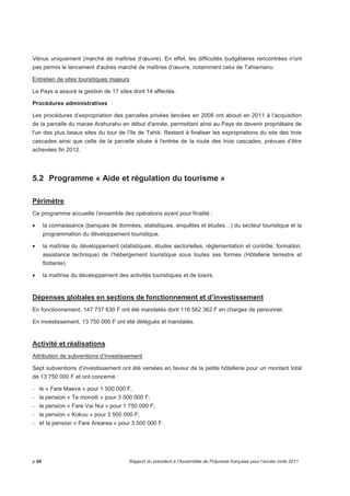 Vénus uniquement (marché de maîtrise d’oeuvre). En effet, les difficultés budgétaires rencontrées n'ont 
pas permis le lancement d'autres marché de maîtrise d’oeuvre, notamment celui de Tahiamanu. 
Entretien de sites touristiques majeurs 
Le Pays a assuré la gestion de 17 sites dont 14 affectés. 
Procédures administratives 
Les procédures d’expropriation des parcelles privées lancées en 2008 ont abouti en 2011 à l’acquisition 
de la parcelle du marae Arahurahu en début d'année, permettant ainsi au Pays de devenir propriétaire de 
l'un des plus beaux sites du tour de l'île de Tahiti. Restent à finaliser les expropriations du site des trois 
cascades ainsi que celle de la parcelle située à l'entrée de la route des trois cascades, prévues d’être 
achevées fin 2012. 
5.2 Programme « Aide et régulation du tourisme » 
Périmètre 
Ce programme accueille l’ensemble des opérations ayant pour finalité : 
• la connaissance (banques de données, statistiques, enquêtes et études…) du secteur touristique et la 
programmation du développement touristique. 
• la maîtrise du développement (statistiques, études sectorielles, réglementation et contrôle, formation, 
assistance technique) de l’hébergement touristique sous toutes ses formes (Hôtellerie terrestre et 
flottante). 
• la maîtrise du développement des activités touristiques et de loisirs. 
Dépenses globales en sections de fonctionnement et d’investissement 
En fonctionnement, 147 737 630 F ont été mandatés dont 116 562 362 F en charges de personnel. 
En investissement, 13 750 000 F ont été délégués et mandatés. 
Activité et réalisations 
Attribution de subventions d’investissement 
Sept subventions d’investissement ont été versées en faveur de la petite hôtellerie pour un montant total 
de 13 750 000 F et ont concerné : 
- le « Fare Maeva » pour 1 500 000 F, 
- la pension « Te monoiti » pour 3 500 000 F; 
- la pension « Fare Vai Nui » pour 1 750 000 F; 
- la pension « Kokuu » pour 3 500 000 F; 
- et la pension « Fare Arearea » pour 3 500 000 F. 
p.66 Rapport du président à l’Assemblée de Polynésie française pour l’année civile 2011 
 