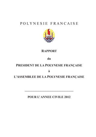 P O L Y N E S I E F R A N C A I S E
RAPPORT
du
PRESIDENT DE LA POLYNESIE FRANÇAISE
à
L’ASSEMBLEE DE LA POLYNESIE FRANÇAISE
_______________________________
POUR L’ANNEE CIVILE 2012
 
