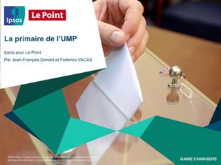 © 2015 Ipsos. All rights reserved. Contains Ipsos' Confidential and Proprietary information
and may not be disclosed or reproduced without the prior written consent of Ipsos.
La primaire de l’UMP
Par Jean-François Doridot et Federico VACAS
Ipsos pour Le Point
 