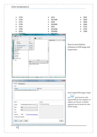 ENSA MARRAKECH
9
Dans le menu Edition,
choisissez se IOS image and
hypervisors
Sous l'onglet IOS Images, cliquez
sur puis trouver votre
logiciel IOS de Cisco déposer et
cliquez sur Ouvrir. Le fichier
apparaît sous la forme de votre
fichier image.
 