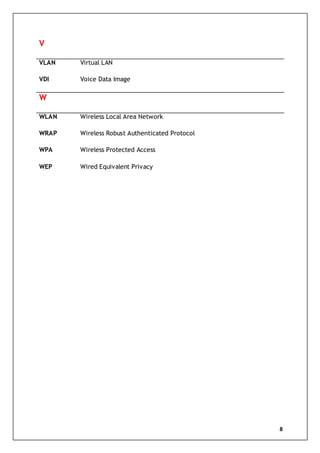 8
V
VLAN
VDI
Virtual LAN
Voice Data Image
W
WLAN
WRAP
WPA
WEP
Wireless Local Area Network
Wireless Robust Authenticated Protocol
Wireless Protected Access
Wired Equivalent Privacy
 