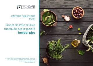 Godet de Pâte d’Olive
fabriquée par la société
Tunidal plus
RAPPORT PUBLICITAIRE
POUR
19, Avenue Abou Kacem Echebbi 2086 Manouba, Tunis-Tunisie
Tél : +216 22 49 55 37 / +216 99 05 47 27 / + 216 94 24 33 42
Email : contact@tunidalplus.com
www.tunidalplus.com
 
