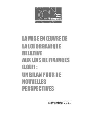 LA MISE EN ŒUVRE DE
LA LOI ORGANIQUE
RELATIVE
AUX LOIS DE FINANCES
(LOLF) :
UN BILAN POUR DE
NOUVELLES
PERSPECTIVES

          Novembre 2011
 