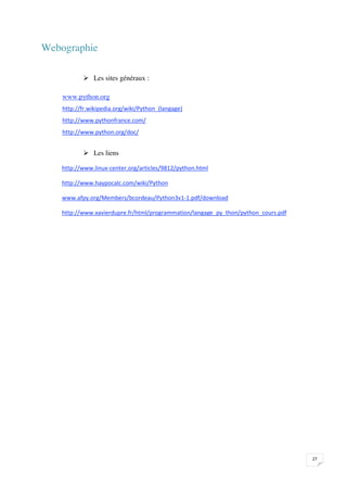 Webographie

            Les sites généraux :

    www.python.org
    
    
    
    
            Les liens

    

    

    

    




                                                                                     

 