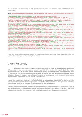 Cherchons les documents dont la date de diffusion (air_date) est comprise entre le 01/03/2008 et le
01/12/2008 :
Il est bien sûr possible d’exploiter toutes les possibilités offertes par Solr et donc d’aller bien plus loin
(vraiment plus loin) que les deux exemples ci-dessus.
L’ Active Anti-Entropy
L’active Anti-Entropy est un processus permettant de rechercher et de corriger les incohérences et
différences entre les données stockées dans la base Riak RK et l’index Riak Search (Solr). Ces erreurs
peuvent être dues à de multiples raisons (extinction de serveur, problème matériel, problème réseau, etc.).
Le principe de l’AAE est qu’il est impossible de prévoir les pannes tant elles peuvent être diverses et parfois
diffciles à déceler ; il est alors plus effcace d’implémenter un script qui vérife en temps réel la bonne
duplication des informations voulues entre la base et l’index.
Il serait bien évidemment totalement ineffcace d’utiliser un processus qui scannerait d’un côté les données
présentes en base et de l’autre celles présentes dans l’index et de les comparer. Pour palier à ce problème,
l’AAE utilise le système des hashtrees (arbres de hashage ou arbre de Merkle).
Lors de l’insertion des données, celles-ci ont été réparties en plusieurs fragments sur le serveur (il s’agit en
fait de vnode mais nous conserverons le terme «fragment» dans cette partie pour plus de clarté. Les notions
liées à la répartition des données seront vues et expliquées dans la dernière partie de ce rapport).
24
# curl "http://localhost:8098/search/query/jeopardy_index?wt=json&q=air_date:[2008-03-01T00:00:00Z TO 2008-12-01T00:00:00Z]"
{"responseHeader":{"status":0,"QTime":8,"params":{"q":"air_date:[2008-03-01T00:00:00Z TO 2008-12-
01T00:00:00Z]","shards":"172.17.0.2:8093/internal_solr/jeopardy_index","172.17.0.2:8093":"_yz_pn:64 OR (_yz_pn:61 AND
(_yz_fpn:61)) OR _yz_pn:60 OR _yz_pn:57 OR _yz_pn:54 OR _yz_pn:51 OR _yz_pn:48 OR _yz_pn:45 OR _yz_pn:42 OR _yz_pn:39 OR
_yz_pn:36 OR _yz_pn:33 OR _yz_pn:30 OR _yz_pn:27 OR _yz_pn:24 OR _yz_pn:21 OR _yz_pn:18 OR _yz_pn:15 OR _yz_pn:12 OR
_yz_pn:9 OR _yz_pn:6 OR _yz_pn:3","wt":"json"}},"response":{"numFound":9521,"start":0,"maxScore":1.0,"docs":
[{"round":"Jeopardy!","air_date":"2008-05-
29T00:00:00Z","category":"NUMBERS","_yz_id":"1*default*jeopardy_bucket*show_70839*24","_yz_rk":"show_70839","_yz_rt":"defaul
t","_yz_rb":"jeopardy_bucket"},{"round":"Jeopardy!","air_date":"2008-05-29T00:00:00Z","category":"I
DO","_yz_id":"1*default*jeopardy_bucket*show_70848*24","_yz_rk":"show_70848","_yz_rt":"default","_yz_rb":"jeopardy_bucket"},
{"round":"Jeopardy!","air_date":"2008-05-29T00:00:00Z","category":"THE 20th
CENTURY","_yz_id":"1*default*jeopardy_bucket*show_70835*57","_yz_rk":"show_70835","_yz_rt":"default","_yz_rb":"jeopardy_buck
et"},{"round":"Jeopardy!","air_date":"2008-05-29T00:00:00Z","category":"THE 20th
CENTURY","_yz_id":"1*default*jeopardy_bucket*show_70841*64","_yz_rk":"show_70841","_yz_rt":"default","_yz_rb":"jeopardy_buck
et"},{"round":"Jeopardy!","air_date":"2008-05-
29T00:00:00Z","category":"NUMBERS","_yz_id":"1*default*jeopardy_bucket*show_70845*3","_yz_rk":"show_70845","_yz_rt":"default
","_yz_rb":"jeopardy_bucket"},{"round":"Jeopardy!","air_date":"2008-05-29T00:00:00Z","category":"FAMILIAR
PHRASES","_yz_id":"1*default*jeopardy_bucket*show_70846*12","_yz_rk":"show_70846","_yz_rt":"default","_yz_rb":"jeopardy_bucke
t"},{"round":"Jeopardy!","air_date":"2008-05-
29T00:00:00Z","category":"FABRICS","_yz_id":"1*default*jeopardy_bucket*show_70837*57","_yz_rk":"show_70837","_yz_rt":"default"
,"_yz_rb":"jeopardy_bucket"},{"round":"Jeopardy!","air_date":"2008-05-29T00:00:00Z","category":"I
DO","_yz_id":"1*default*jeopardy_bucket*show_70836*64","_yz_rk":"show_70836","_yz_rt":"default","_yz_rb":"jeopardy_bucket"},
{"round":"Jeopardy!","air_date":"2008-05-29T00:00:00Z","category":"FAMILIAR
PHRASES","_yz_id":"1*default*jeopardy_bucket*show_70852*64","_yz_rk":"show_70852","_yz_rt":"default","_yz_rb":"jeopardy_bucke
t"},{"round":"Jeopardy!","air_date":"2008-05-29T00:00:00Z","category":"LITERARY
LOCALES","_yz_id":"1*default*jeopardy_bucket*show_70838*45","_yz_rk":"show_70838","_yz_rt":"default","_yz_rb":"jeopardy_bucke
t"}]}}
 