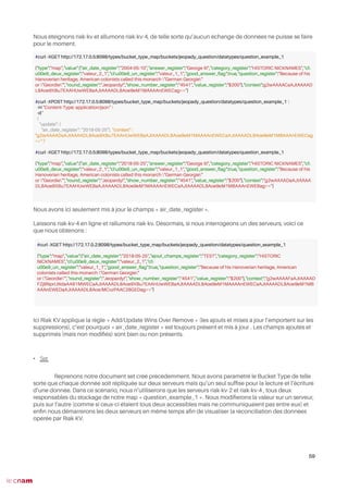 Nous éteignons riak-kv et allumons riak-kv-4, de telle sorte qu’aucun échange de données ne puisse se faire
pour le moment.
Nous avons ici seulement mis à jour le champs « air_date_register ».
Laissons riak-kv-4 en ligne et rallumons riak-kv. Désormais, si nous interrogeons un des serveurs, voici ce
que nous obtenons :
Ici Riak KV applique la règle « Add/Update Wins Over Remove » (les ajouts et mises à jour l’emportent sur les
suppressions), c’est pourquoi « air_date_register » est toujours présent et mis à jour . Les champs ajoutés et
supprimés (mais non modifés) sont bien ou non présents.
• Set
Reprenons notre document set créé précédemment. Nous avons paramétré le Bucket Type de telle
sorte que chaque donnée soit répliquée sur deux serveurs mais qu’un seul suffse pour la lecture et l’écriture
d’une donnée. Dans ce scénario, nous n’utiliserons que les serveurs riak-kv-2 et riak-kv-4 , tous deux
responsables du stockage de notre map « question_example_1 ». Nous modiferons la valeur sur un serveur,
puis sur l’autre (comme si ceux-ci étaient tous deux accessibles mais ne communiquaient pas entre eux) et
enfn nous démarrerons les deux serveurs en même temps afn de visualiser la réconciliation des données
opérée par Riak KV.
59
#curl -XGET http://172.17.0.5:8098/types/bucket_type_map/buckets/jeopady_question/datatypes/question_example_1
{"type":"map","value":{"air_date_register":"2004-05-10","answer_register":"George III","category_register":"HISTORIC NICKNAMES","cl
u00e9_deux_register":"valeur_2_1","clu00e9_un_register":"valeur_1_1","good_answer_fag":true,"question_register":"Because of his
Hanoverian heritage, American colonists called this monarch "German Georgie"
or "Geordie"","round_register":"Jeopardy!","show_number_register":"4541","value_register":"$200"},"context":g2wAAAACaAJtAAAAD
L8Aoe9XBu7EAAHUwWEBaAJtAAAADL8Aoe9eM1MAAAAnEWECag=="}
#curl -XPOST http://172.17.0.5:8098/types/bucket_type_map/buckets/jeopady_question/datatypes/question_example_1 
-H "Content-Type: application/json" 
-d '
{
"update": {
"air_date_register": "2018-05-25"}, "context" :
"g2wAAAADaAJtAAAADL8Aoe9XBu7EAAHUwWEBaAJtAAAADL8Aoe9eM1MAAAAnEWECaAJtAAAADL8Aoe9eM1MBAAAnEWECag
==" }'
#curl -XGET http://172.17.0.5:8098/types/bucket_type_map/buckets/jeopady_question/datatypes/question_example_1
{"type":"map","value":{"air_date_register":"2018-05-25","answer_register":"George III","category_register":"HISTORIC NICKNAMES","cl
u00e9_deux_register":"valeur_2_1","clu00e9_un_register":"valeur_1_1","good_answer_fag":true,"question_register":"Because of his
Hanoverian heritage, American colonists called this monarch "German Georgie"
or "Geordie"","round_register":"Jeopardy!","show_number_register":"4541","value_register":"$200"},"context":"g2wAAAADaAJtAAAA
DL8Aoe9XBu7EAAHUwWEBaAJtAAAADL8Aoe9eM1MAAAAnEWECaAJtAAAADL8Aoe9eM1MBAAAnEWEBag=="}
#curl -XGET http://172.17.0.2:8098/types/bucket_type_map/buckets/jeopady_question/datatypes/question_example_1
{"type":"map","value":{"air_date_register":"2018-05-25","ajout_champs_register":"TEST","category_register":"HISTORIC
NICKNAMES","clu00e9_deux_register":"valeur_2_1","cl
u00e9_un_register":"valeur_1_1","good_answer_fag":true,"question_register":"Because of his Hanoverian heritage, American
colonists called this monarch "German Georgie"
or "Geordie"","round_register":"Jeopardy!","show_number_register":"4541","value_register":"$200"},"context":"g2wAAAAFaAJtAAAAD
FZjBNprLWdaAAB1MWECaAJtAAAADL8Aoe9XBu7EAAHUwWEBaAJtAAAADL8Aoe9eM1MAAAAnEWECaAJtAAAADL8Aoe9eM1MB
AAAnEWEDaAJtAAAADL8Aoe/MCvzPAAC28GEDag=="}
 