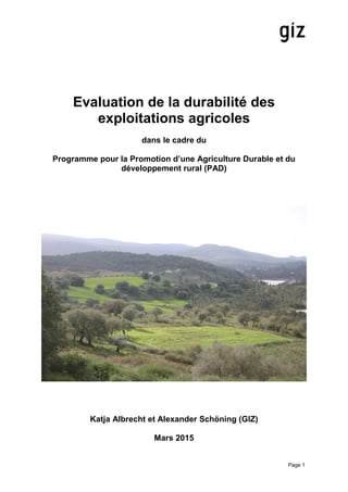 Page 1
Evaluation de la durabilité des
exploitations agricoles
dans le cadre du
Programme pour la Promotion d’une Agriculture Durable et du
développement rural (PAD)
Katja Albrecht et Alexander Schöning (GIZ)
Mars 2015
 