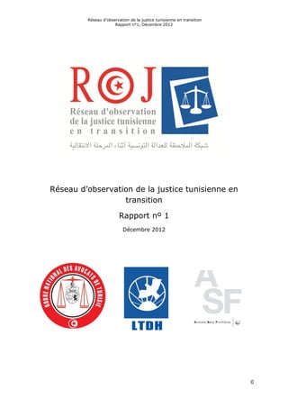 Réseau d’observation de la justice tunisienne en transition
Rapport n°1, Décembre 2012
0
Réseau d’observation de la justice tunisienne en
transition
Rapport nº 1
Décembre 2012
 