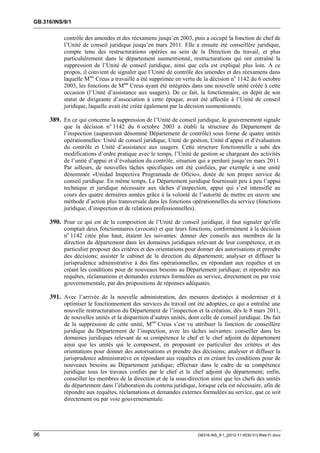 GB.316/INS/9/1


           contrôle des amendes et des réexamens jusqu’en 2003, puis a occupé la fonction de chef de
           l’Unité de conseil juridique jusqu’en mars 2011. Elle a ensuite été conseillère juridique,
           compte tenu des restructurations opérées au sein de la Direction du travail, et plus
           particulièrement dans le département susmentionné, restructurations qui ont entraîné la
           suppression de l’Unité de conseil juridique, ainsi que cela est expliqué plus loin. A ce
           propos, il convient de signaler que l’Unité de contrôle des amendes et des réexamens dans
           laquelle Mme Creus a travaillé a été supprimée en vertu de la décision no 1142 du 6 octobre
           2003, les fonctions de Mme Creus ayant été intégrées dans une nouvelle unité créée à cette
           occasion (l’Unité d’assistance aux usagers). De ce fait, la fonctionnaire, en dépit de son
           statut de dirigeante d’association à cette époque, avait été affectée à l’Unité de conseil
           juridique, laquelle avait été créée également par la décision susmentionnée.

     389. En ce qui concerne la suppression de l’Unité de conseil juridique, le gouvernement signale
           que la décision no 1142 du 6 octobre 2003 a établi la structure du Département de
           l’inspection (auparavant dénommé Département de contrôle) sous forme de quatre unités
           opérationnelles: Unité de conseil juridique, Unité de gestion, Unité d’appui et d’évaluation
           du contrôle et Unité d’assistance aux usagers. Cette structure fonctionnelle a subi des
           modifications d’ordre pratique avec le temps, l’Unité de gestion se chargeant des activités
           de l’unité d’appui et d’évaluation du contrôle, situation qui a perduré jusqu’en mars 2011.
           Par ailleurs, de nouvelles tâches spécifiques ont été confiées, par exemple à une unité
           dénommée «Unidad Inspectiva Programada de Oficio», dotée de son propre service de
           conseil juridique. En même temps, Le Département juridique fournissait peu à peu l’appui
           technique et juridique nécessaire aux tâches d’inspection, appui qui s’est intensifié au
           cours des quatre dernières années grâce à la volonté de l’autorité de mettre en œuvre une
           méthode d’action plus transversale dans les fonctions opérationnelles du service (fonctions
           juridique, d’inspection et de relations professionnelles).

     390. Pour ce qui est de la composition de l’Unité de conseil juridique, il faut signaler qu’elle
           comptait deux fonctionnaires (avocats) et que leurs fonctions, conformément à la décision
           no 1142 citée plus haut, étaient les suivantes: donner des conseils aux membres de la
           direction du département dans les domaines juridiques relevant de leur compétence, et en
           particulier proposer des critères et des orientations pour donner des autorisations et prendre
           des décisions; assister le cabinet de la direction du département; analyser et diffuser la
           jurisprudence administrative à des fins opérationnelles, en répondant aux requêtes et en
           créant les conditions pour de nouveaux besoins au Département juridique; et répondre aux
           requêtes, réclamations et demandes externes formulées au service, directement ou par voie
           gouvernementale, par des propositions de réponses adéquates.

     391. Avec l’arrivée de la nouvelle administration, des mesures destinées à moderniser et à
           optimiser le fonctionnement des services du travail ont été adoptées, ce qui a entraîné une
           nouvelle restructuration du Département de l’inspection et la création, dès le 8 mars 2011,
           de nouvelles unités et la disparition d’autres unités, dont celle de conseil juridique. Du fait
           de la suppression de cette unité, Mme Creus s’est vu attribuer la fonction de conseillère
           juridique du Département de l’inspection, avec les tâches suivantes: conseiller dans les
           domaines juridiques relevant de sa compétence le chef et le chef adjoint du département
           ainsi que les unités qui le composent, en proposant en particulier des critères et des
           orientations pour donner des autorisations et prendre des décisions; analyser et diffuser la
           jurisprudence administrative en répondant aux requêtes et en créant les conditions pour de
           nouveaux besoins au Département juridique; effectuer dans le cadre de sa compétence
           juridique tous les travaux confiés par le chef et le chef adjoint du département; enfin,
           conseiller les membres de la direction et de la sous-direction ainsi que les chefs des unités
           du département dans l’élaboration du contenu juridique, lorsque cela est nécessaire, afin de
           répondre aux requêtes, réclamations et demandes externes formulées au service, que ce soit
           directement ou par voie gouvernementale.




96                                                                   GB316-INS_9-1_[2012-11-0030-01]-Web-Fr.docx
 